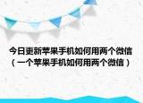 今日更新苹果手机如何用两个微信（一个苹果手机如何用两个微信）