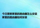 今日更新家里的路由器怎么安装 家里的路由器如何安装
