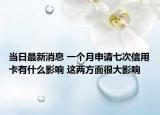 当日最新消息 一个月申请七次信用卡有什么影响 这两方面很大影响