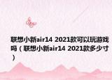 联想小新air14 2021款可以玩游戏吗（联想小新air14 2021款多少寸）