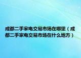 成都二手家电交易市场在哪里（成都二手家电交易市场在什么地方）
