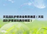 天装战队护星者全集普通话（天装战队护星者玩具在哪买）