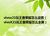 vivox21玩王者荣耀怎么设置（vivoX21玩王者荣耀怎么全屏）