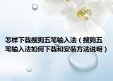 怎样下载搜狗五笔输入法（搜狗五笔输入法如何下载和安装方法说明）