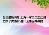 当日最新消息 上海一家三口坠江溺亡孩子先落水 是什么原因导致的