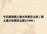 今日更新网上退火车票怎么退（网上退火车票怎么退12306）