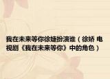 我在未来等你徐婕扮演谁（徐娇 电视剧《我在未来等你》中的角色）