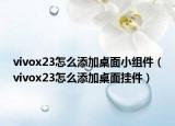 vivox23怎么添加桌面小组件（vivox23怎么添加桌面挂件）