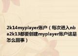 2k14myplayer账户（每次进入nba2k13都要创建myplayer账户这是怎么回事）
