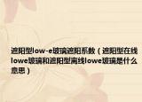 遮阳型low-e玻璃遮阳系数（遮阳型在线lowe玻璃和遮阳型离线lowe玻璃是什么意思）