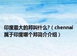 印度最大的邦叫什么?（chennai属于印度哪个邦简介介绍）