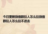 今日更新微信群拉人怎么拉微信群拉人怎么拉不进去