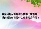 京东货到付款是怎么回事（京东商城的货到付款是什么意思简介介绍）