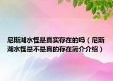 尼斯湖水怪是真实存在的吗（尼斯湖水怪是不是真的存在简介介绍）