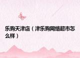 乐购天津店（津乐购网络超市怎么样）