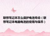 联想笔记本怎么保护电池寿命（联想笔记本电脑电池的使用与保养）