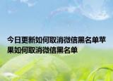 今日更新如何取消微信黑名单苹果如何取消微信黑名单