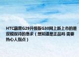 HTC霹雳G29升级版G30网上新上市的是双模双待的急求（想知道是正品吗 需要热心人指点）