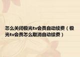 怎么关闭极光tv会员自动续费（极光tv会员怎么取消自动续费）