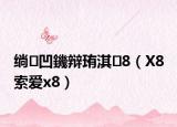 绱㈠凹鐖辩珛淇8（X8 索爱x8）