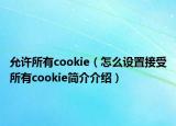 允许所有cookie（怎么设置接受所有cookie简介介绍）