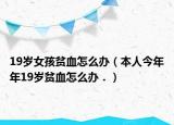 19岁女孩贫血怎么办（本人今年年19岁贫血怎么办．）