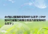 dnf加12属强的宝珠叫什么名字（DNF加30力量智力和独立攻击力的宝珠叫什么名字）