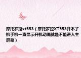 摩托罗拉xt553（摩托罗拉XT553开不了机手机一直显示开机动画就是不能进入主屏幕）