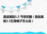 鏖战襄阳1.5 丐帮武器（鏖战襄阳1.5五毒蝎子怎么选）