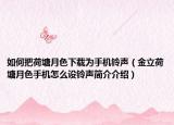 如何把荷塘月色下载为手机铃声（金立荷塘月色手机怎么设铃声简介介绍）