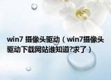 win7 摄像头驱动（win7摄像头驱动下载网站谁知道?求了）