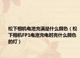 松下相机电池充满是什么颜色（松下相机FP1电池充电时亮什么颜色的灯）