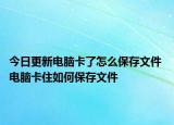 今日更新电脑卡了怎么保存文件 电脑卡住如何保存文件