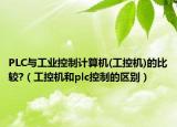 PLC与工业控制计算机(工控机)的比较?（工控机和plc控制的区别）
