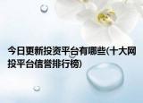今日更新投资平台有哪些(十大网投平台信誉排行榜)