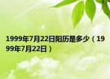 1999年7月22日阳历是多少（1999年7月22日）