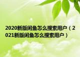 2020新版闲鱼怎么搜索用户（2021新版闲鱼怎么搜索用户）