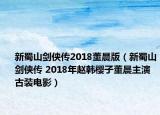 新蜀山剑侠传2018董晨版（新蜀山剑侠传 2018年赵韩樱子董晨主演古装电影）