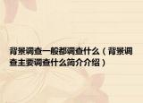 背景调查一般都调查什么（背景调查主要调查什么简介介绍）