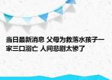 当日最新消息 父母为救落水孩子一家三口溺亡 人间悲剧太惨了