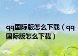 qq国际版怎么下载（qq国际版怎么下载）