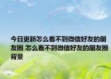 今日更新怎么看不到微信好友的朋友圈 怎么看不到微信好友的朋友圈背景