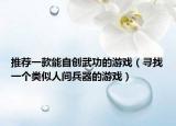 推荐一款能自创武功的游戏（寻找一个类似人间兵器的游戏）