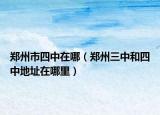 郑州市四中在哪（郑州三中和四中地址在哪里）
