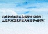 北京到哈尔滨火车需要多长时间（从哈尔滨到北京坐火车要多长时间）