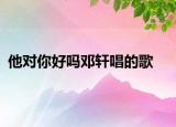 他对你好吗邓轩唱的歌
