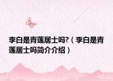 李白是青莲居士吗?（李白是青莲居士吗简介介绍）