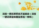 深度一键还原系统不能启动（深度一键还原是和重装系统一样吗）
