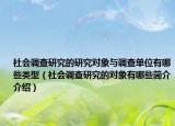 社会调查研究的研究对象与调查单位有哪些类型（社会调查研究的对象有哪些简介介绍）