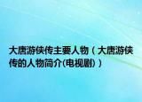 大唐游侠传主要人物（大唐游侠传的人物简介(电视剧)）
